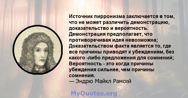 Источник пирронизма заключается в том, что не может различить демонстрацию, доказательство и вероятность. Демонстрация предполагает, что противоречивая идея невозможна; Доказательством факта является то, где все причины 