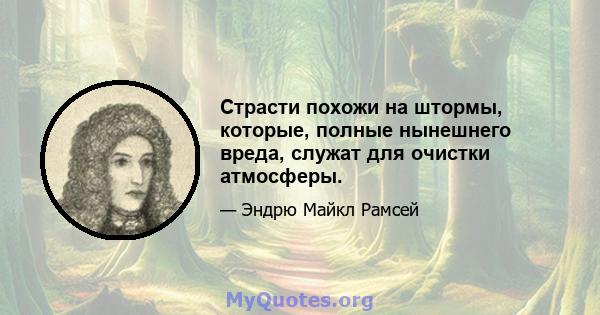 Страсти похожи на штормы, которые, полные нынешнего вреда, служат для очистки атмосферы.