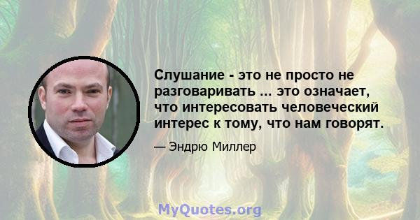 Слушание - это не просто не разговаривать ... это означает, что интересовать человеческий интерес к тому, что нам говорят.