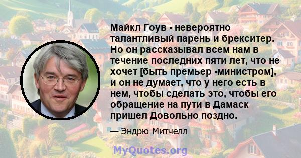 Майкл Гоув - невероятно талантливый парень и брекситер. Но он рассказывал всем нам в течение последних пяти лет, что не хочет [быть премьер -министром], и он не думает, что у него есть в нем, чтобы сделать это, чтобы