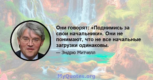 Они говорят: «Поднимись за свои начальники». Они не понимают, что не все начальные загрузки одинаковы.