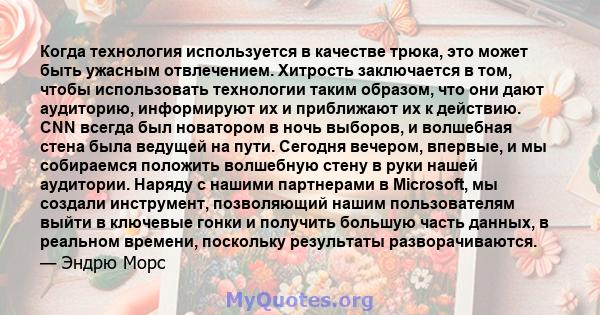 Когда технология используется в качестве трюка, это может быть ужасным отвлечением. Хитрость заключается в том, чтобы использовать технологии таким образом, что они дают аудиторию, информируют их и приближают их к