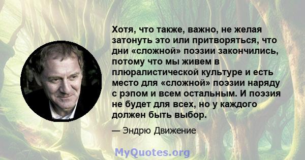 Хотя, что также, важно, не желая затонуть это или притворяться, что дни «сложной» поэзии закончились, потому что мы живем в плюралистической культуре и есть место для «сложной» поэзии наряду с рэпом и всем остальным. И