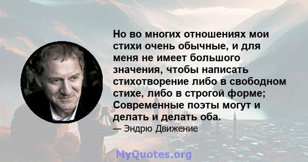 Но во многих отношениях мои стихи очень обычные, и для меня не имеет большого значения, чтобы написать стихотворение либо в свободном стихе, либо в строгой форме; Современные поэты могут и делать и делать оба.