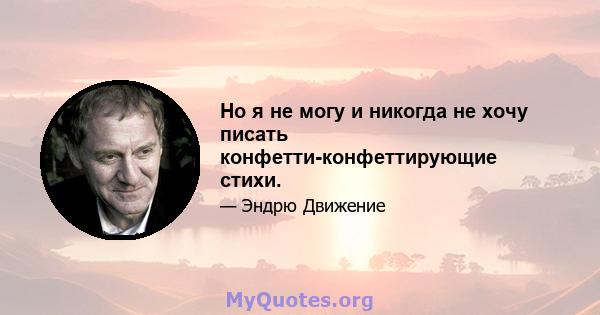 Но я не могу и никогда не хочу писать конфетти-конфеттирующие стихи.