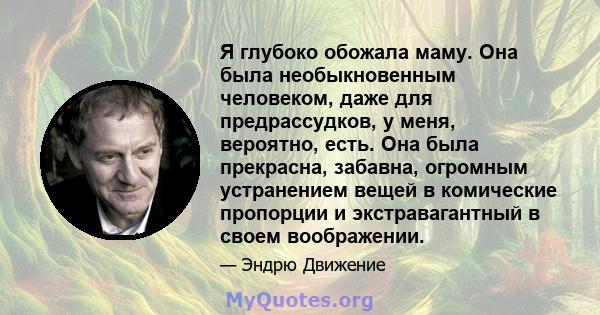 Я глубоко обожала маму. Она была необыкновенным человеком, даже для предрассудков, у меня, вероятно, есть. Она была прекрасна, забавна, огромным устранением вещей в комические пропорции и экстравагантный в своем