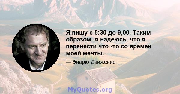 Я пишу с 5:30 до 9,00. Таким образом, я надеюсь, что я перенести что -то со времен моей мечты.