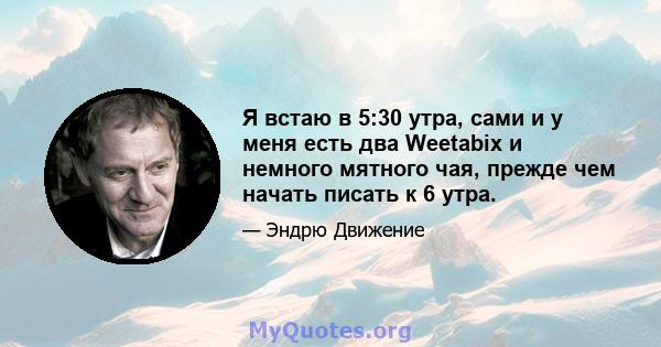 Я встаю в 5:30 утра, сами и у меня есть два Weetabix и немного мятного чая, прежде чем начать писать к 6 утра.