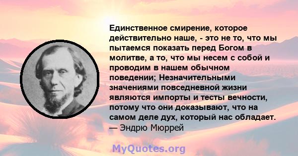 Единственное смирение, которое действительно наше, - это не то, что мы пытаемся показать перед Богом в молитве, а то, что мы несем с собой и проводим в нашем обычном поведении; Незначительными значениями повседневной