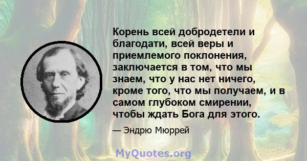 Корень всей добродетели и благодати, всей веры и приемлемого поклонения, заключается в том, что мы знаем, что у нас нет ничего, кроме того, что мы получаем, и в самом глубоком смирении, чтобы ждать Бога для этого.