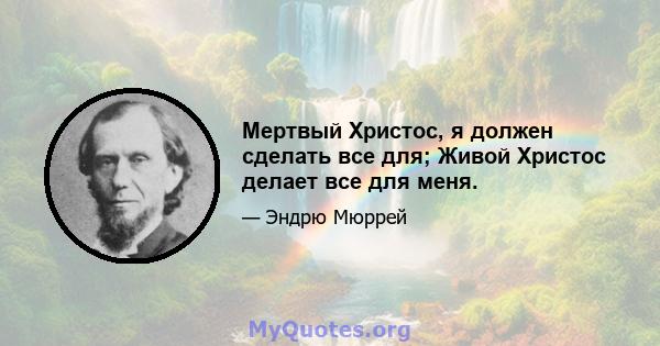 Мертвый Христос, я должен сделать все для; Живой Христос делает все для меня.