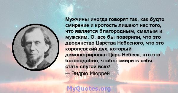 Мужчины иногда говорят так, как будто смирение и кротость лишают нас того, что является благородным, смелым и мужским. О, все бы поверили, что это дворянство Царства Небесного, что это королевский дух, который