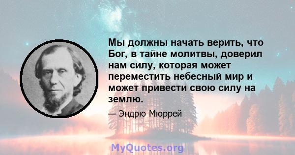 Мы должны начать верить, что Бог, в тайне молитвы, доверил нам силу, которая может переместить небесный мир и может привести свою силу на землю.