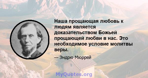 Наша прощающая любовь к людям является доказательством Божьей прощающей любви в нас. Это необходимое условие молитвы веры.