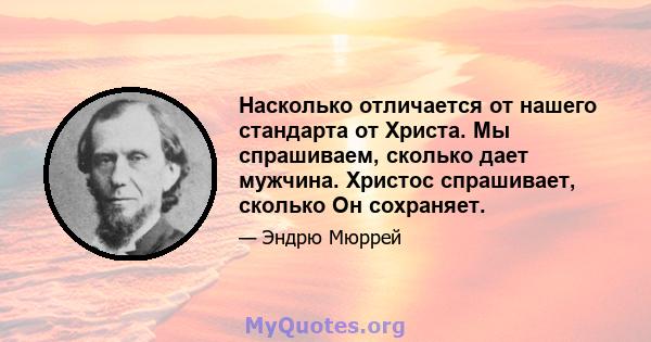 Насколько отличается от нашего стандарта от Христа. Мы спрашиваем, сколько дает мужчина. Христос спрашивает, сколько Он сохраняет.