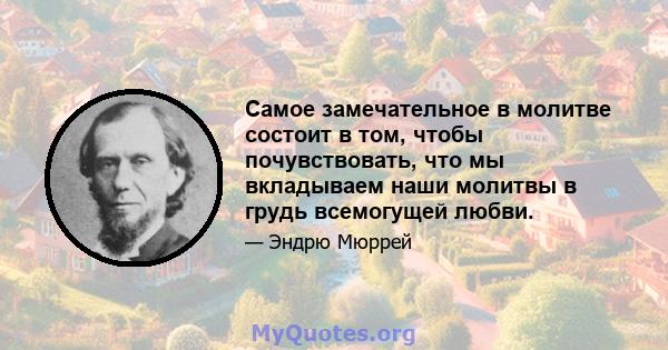 Самое замечательное в молитве состоит в том, чтобы почувствовать, что мы вкладываем наши молитвы в грудь всемогущей любви.