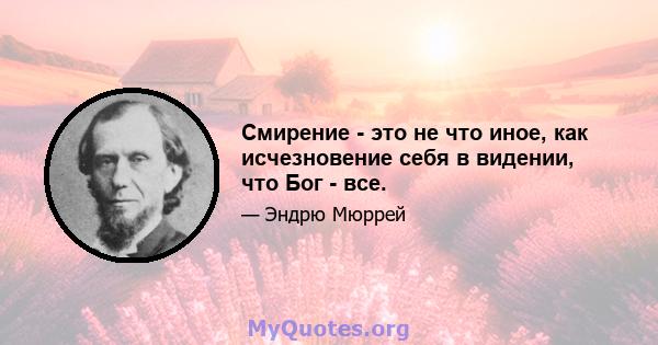 Смирение - это не что иное, как исчезновение себя в видении, что Бог - все.