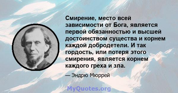 Смирение, место всей зависимости от Бога, является первой обязанностью и высшей достоинством существа и корнем каждой добродетели. И так гордость, или потеря этого смирения, является корнем каждого греха и зла.