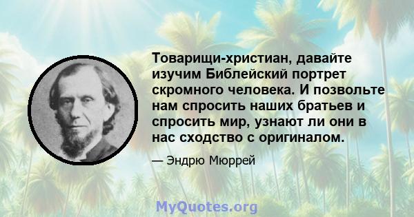 Товарищи-христиан, давайте изучим Библейский портрет скромного человека. И позвольте нам спросить наших братьев и спросить мир, узнают ли они в нас сходство с оригиналом.