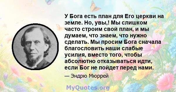 У Бога есть план для Его церкви на земле. Но, увы,! Мы слишком часто строим свой план, и мы думаем, что знаем, что нужно сделать. Мы просим Бога сначала благословить наши слабые усилия, вместо того, чтобы абсолютно