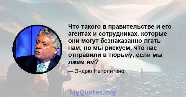 Что такого в правительстве и его агентах и ​​сотрудниках, которые они могут безнаказанно лгать нам, но мы рискуем, что нас отправили в тюрьму, если мы лжем им?