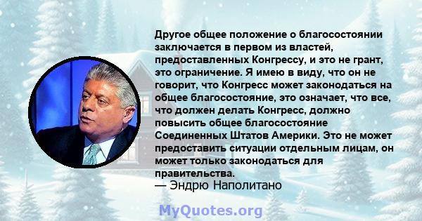 Другое общее положение о благосостоянии заключается в первом из властей, предоставленных Конгрессу, и это не грант, это ограничение. Я имею в виду, что он не говорит, что Конгресс может законодаться на общее