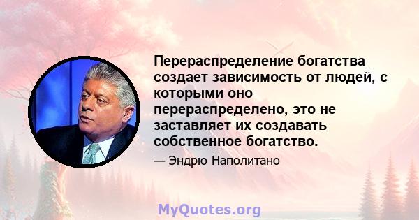 Перераспределение богатства создает зависимость от людей, с которыми оно перераспределено, это не заставляет их создавать собственное богатство.