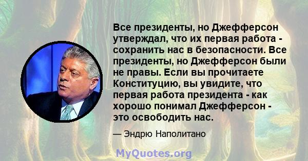 Все президенты, но Джефферсон утверждал, что их первая работа - сохранить нас в безопасности. Все президенты, но Джефферсон были не правы. Если вы прочитаете Конституцию, вы увидите, что первая работа президента - как