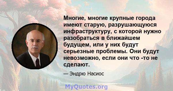 Многие, многие крупные города имеют старую, разрушающуюся инфраструктуру, с которой нужно разобраться в ближайшем будущем, или у них будут серьезные проблемы. Они будут невозможно, если они что -то не сделают.