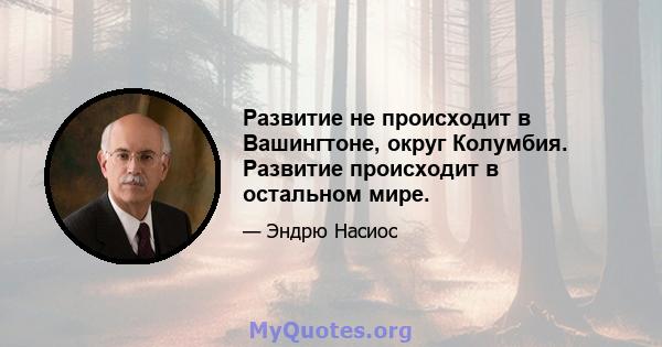 Развитие не происходит в Вашингтоне, округ Колумбия. Развитие происходит в остальном мире.