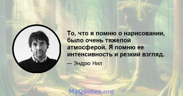 То, что я помню о нарисовании, было очень тяжелой атмосферой. Я помню ее интенсивность и резкий взгляд.