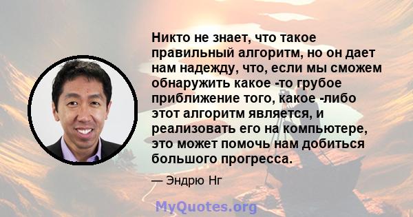 Никто не знает, что такое правильный алгоритм, но он дает нам надежду, что, если мы сможем обнаружить какое -то грубое приближение того, какое -либо этот алгоритм является, и реализовать его на компьютере, это может