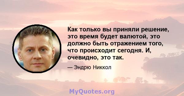 Как только вы приняли решение, это время будет валютой, это должно быть отражением того, что происходит сегодня. И, очевидно, это так.