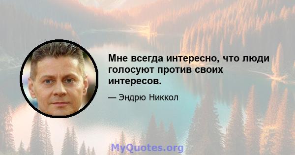 Мне всегда интересно, что люди голосуют против своих интересов.