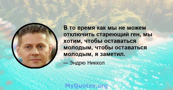 В то время как мы не можем отключить стареющий ген, мы хотим, чтобы оставаться молодым, чтобы оставаться молодым, я заметил.