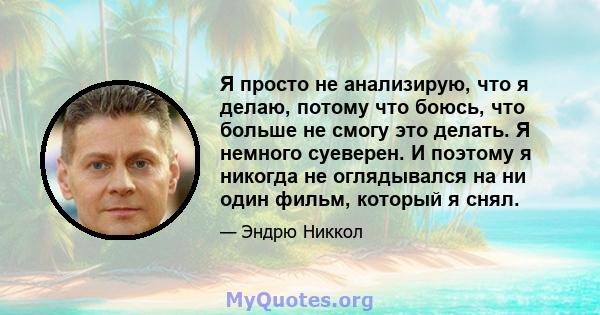 Я просто не анализирую, что я делаю, потому что боюсь, что больше не смогу это делать. Я немного суеверен. И поэтому я никогда не оглядывался на ни один фильм, который я снял.