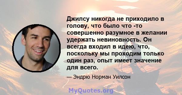 Джилсу никогда не приходило в голову, что было что -то совершенно разумное в желании удержать невиновность. Он всегда входил в идею, что, поскольку мы проходим только один раз, опыт имеет значение для всего.