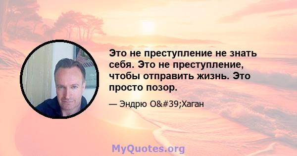 Это не преступление не знать себя. Это не преступление, чтобы отправить жизнь. Это просто позор.