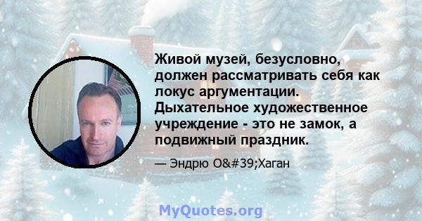 Живой музей, безусловно, должен рассматривать себя как локус аргументации. Дыхательное художественное учреждение - это не замок, а подвижный праздник.