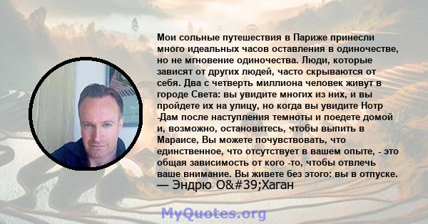 Мои сольные путешествия в Париже принесли много идеальных часов оставления в одиночестве, но не мгновение одиночества. Люди, которые зависят от других людей, часто скрываются от себя. Два с четверть миллиона человек