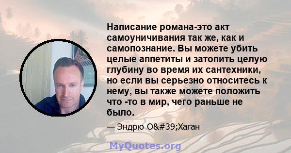 Написание романа-это акт самоуничивания так же, как и самопознание. Вы можете убить целые аппетиты и затопить целую глубину во время их сантехники, но если вы серьезно относитесь к нему, вы также можете положить что -то 