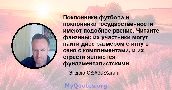 Поклонники футбола и поклонники государственности имеют подобное рвение. Читайте фанзины: их участники могут найти дисс размером с иглу в сено с комплиментами, и их страсти являются фундаменталистскими.