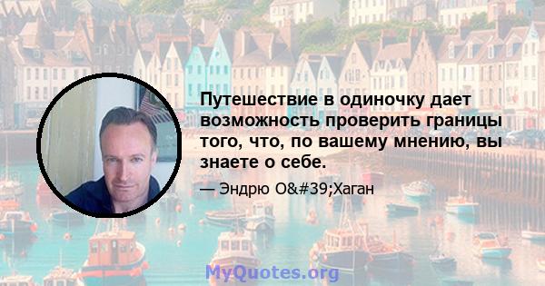 Путешествие в одиночку дает возможность проверить границы того, что, по вашему мнению, вы знаете о себе.