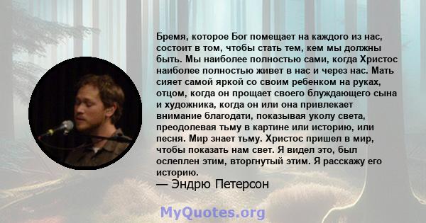 Бремя, которое Бог помещает на каждого из нас, состоит в том, чтобы стать тем, кем мы должны быть. Мы наиболее полностью сами, когда Христос наиболее полностью живет в нас и через нас. Мать сияет самой яркой со своим