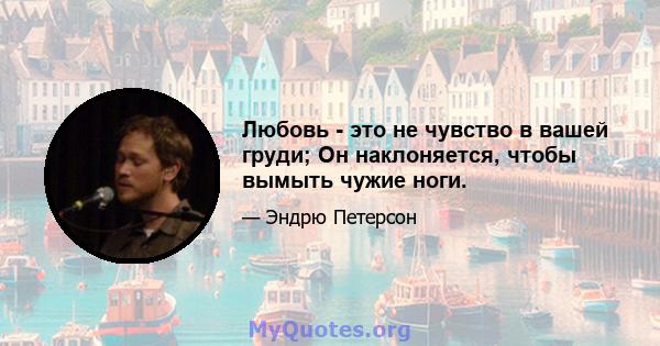 Любовь - это не чувство в вашей груди; Он наклоняется, чтобы вымыть чужие ноги.