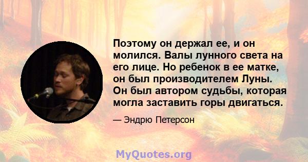 Поэтому он держал ее, и он молился. Валы лунного света на его лице. Но ребенок в ее матке, он был производителем Луны. Он был автором судьбы, которая могла заставить горы двигаться.