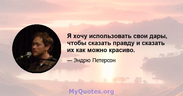 Я хочу использовать свои дары, чтобы сказать правду и сказать их как можно красиво.