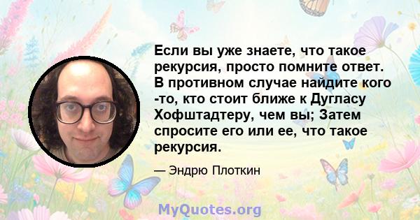 Если вы уже знаете, что такое рекурсия, просто помните ответ. В противном случае найдите кого -то, кто стоит ближе к Дугласу Хофштадтеру, чем вы; Затем спросите его или ее, что такое рекурсия.