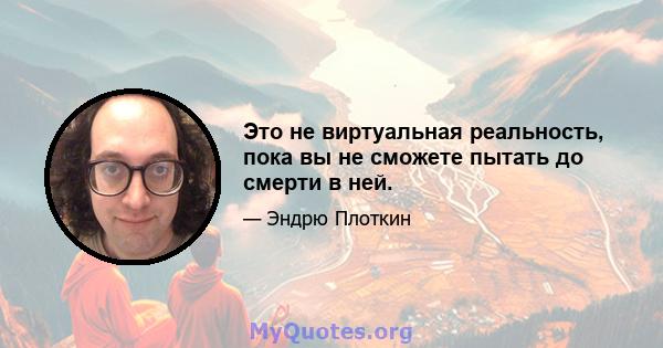 Это не виртуальная реальность, пока вы не сможете пытать до смерти в ней.