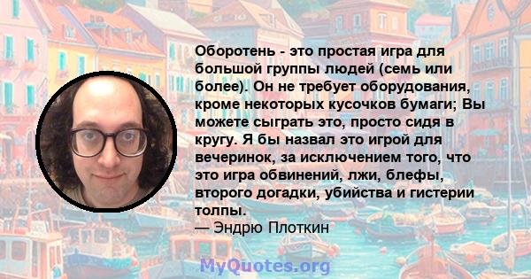 Оборотень - это простая игра для большой группы людей (семь или более). Он не требует оборудования, кроме некоторых кусочков бумаги; Вы можете сыграть это, просто сидя в кругу. Я бы назвал это игрой для вечеринок, за